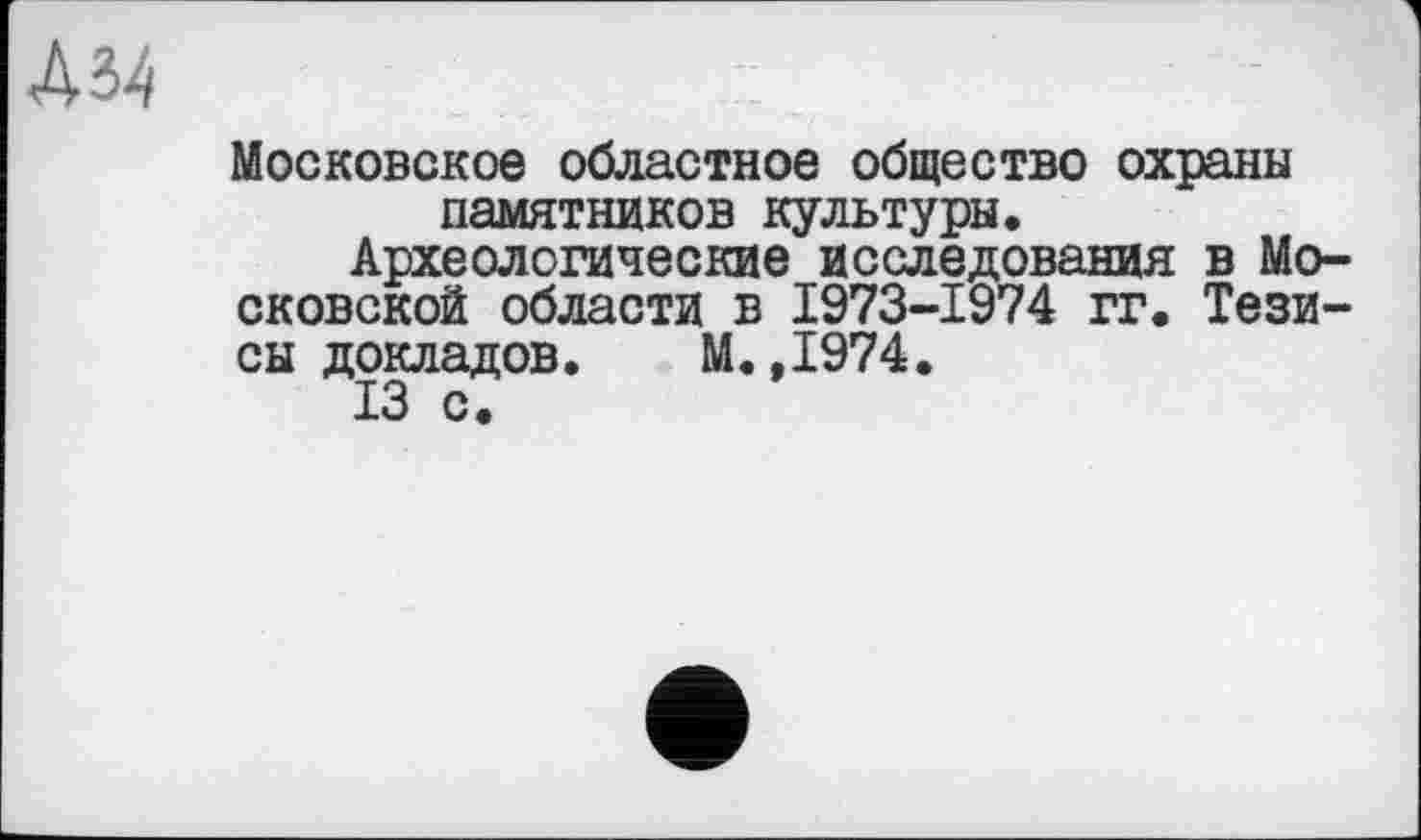 ﻿Д34
Московское областное общество охраны памятников культуры.
Археологические исследования в Московской области в 1973-1974 гг. Тезисы докладов. М.,1974.
13 с.